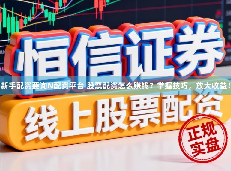 新手配资要询N配资平台 股票配资怎么赚钱？掌握技巧，放大收益！