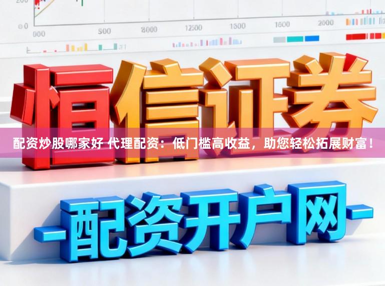 配资炒股哪家好 代理配资：低门槛高收益，助您轻松拓展财富！