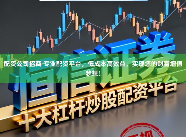 配资公司招商 专业配资平台，低成本高效益，实现您的财富增值梦想！