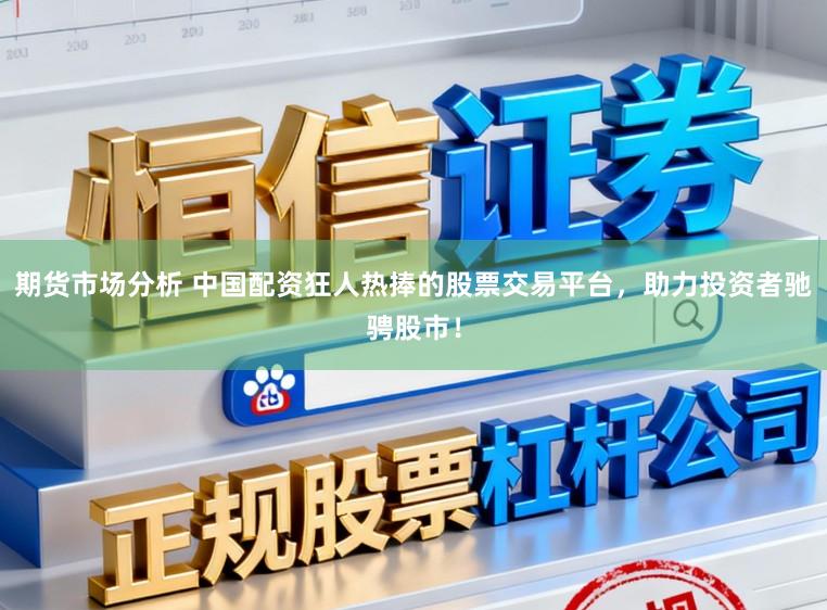 期货市场分析 中国配资狂人热捧的股票交易平台，助力投资者驰骋股市！