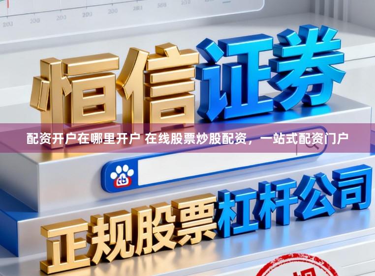 配资开户在哪里开户 在线股票炒股配资，一站式配资门户