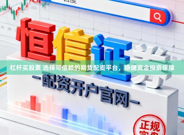 杠杆买股票 选择可信赖的期货配资平台，稳健资金投资保障