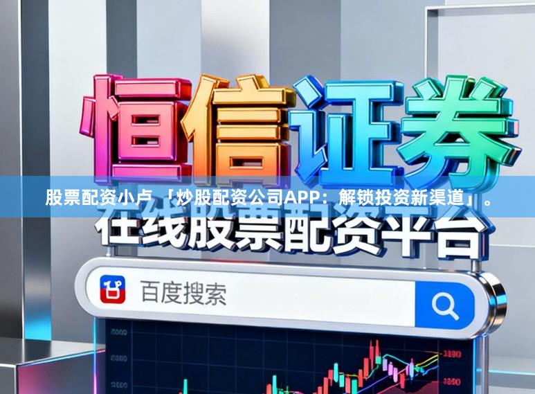 股票配资小卢 「炒股配资公司APP：解锁投资新渠道」。