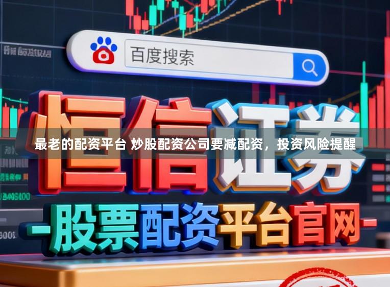 最老的配资平台 炒股配资公司要减配资，投资风险提醒