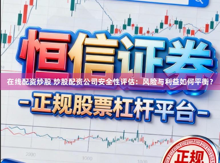 在线配资炒股 炒股配资公司安全性评估：风险与利益如何平衡？