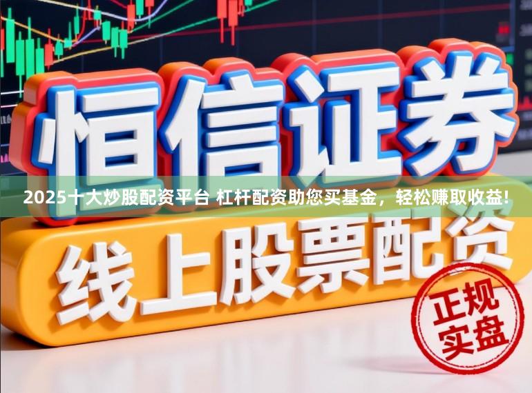 2025十大炒股配资平台 杠杆配资助您买基金，轻松赚取收益!