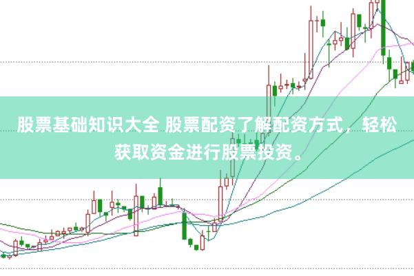 股票基础知识大全 股票配资了解配资方式，轻松获取资金进行股票投资。