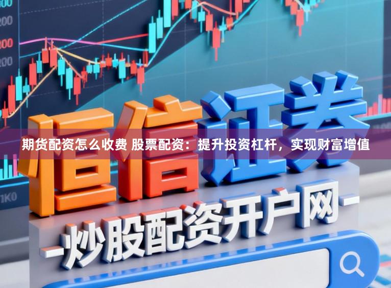 期货配资怎么收费 股票配资：提升投资杠杆，实现财富增值