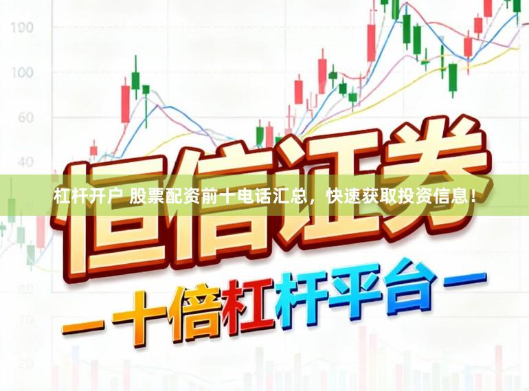杠杆开户 股票配资前十电话汇总，快速获取投资信息！