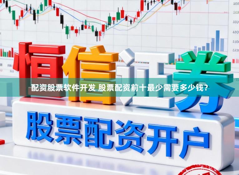 配资股票软件开发 股票配资前十最少需要多少钱？