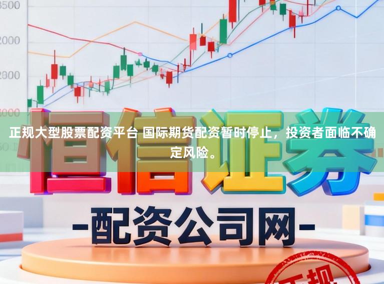 正规大型股票配资平台 国际期货配资暂时停止，投资者面临不确定风险。