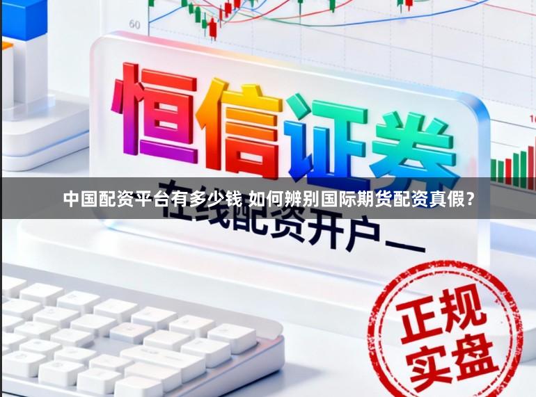 中国配资平台有多少钱 如何辨别国际期货配资真假？