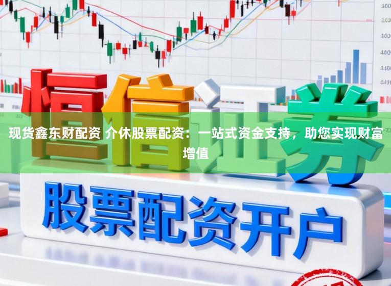现货鑫东财配资 介休股票配资：一站式资金支持，助您实现财富增值