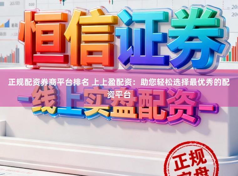 正规配资券商平台排名 上上盈配资：助您轻松选择最优秀的配资平台
