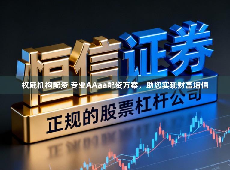权威机构配资 专业AAaa配资方案，助您实现财富增值