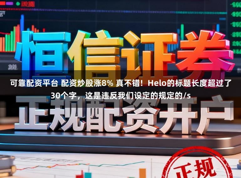 可靠配资平台 配资炒股涨8% 真不错! Helo的标题长度超过了30个字,这是违反我们设定的规定的/s