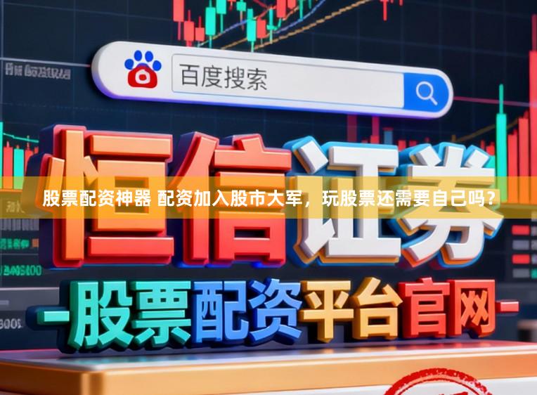 股票配资神器 配资加入股市大军，玩股票还需要自己吗？