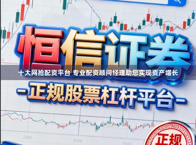 十大网抢配资平台 专业配资顾问经理助您实现资产增长