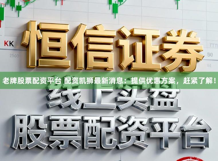 老牌股票配资平台 配资凯狮最新消息：提供优惠方案，赶紧了解！