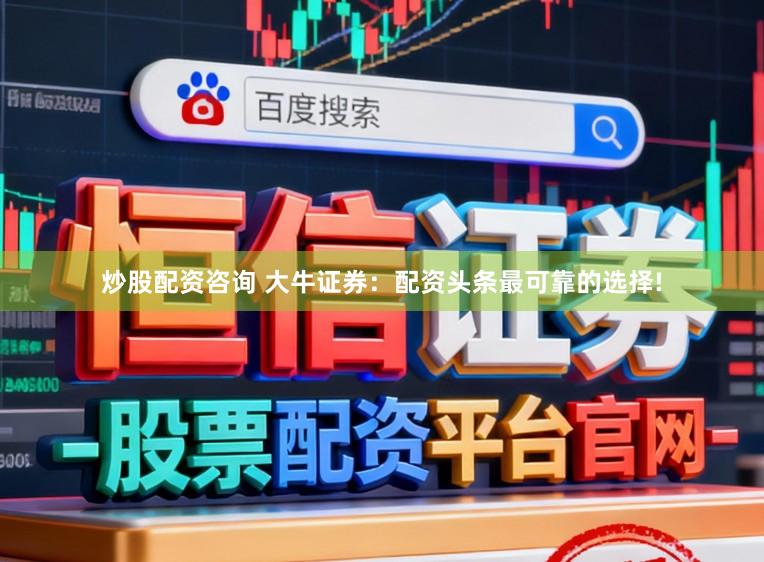 炒股配资咨询 大牛证券：配资头条最可靠的选择!