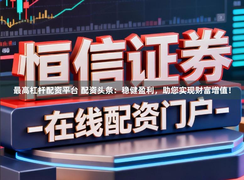 最高杠杆配资平台 配资头条：稳健盈利，助您实现财富增值！
