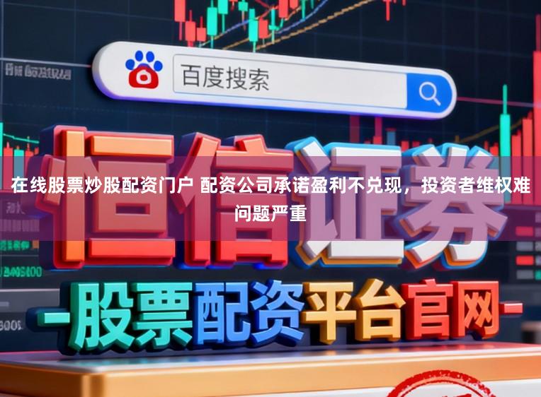 在线股票炒股配资门户 配资公司承诺盈利不兑现,投资者维权难问题严重