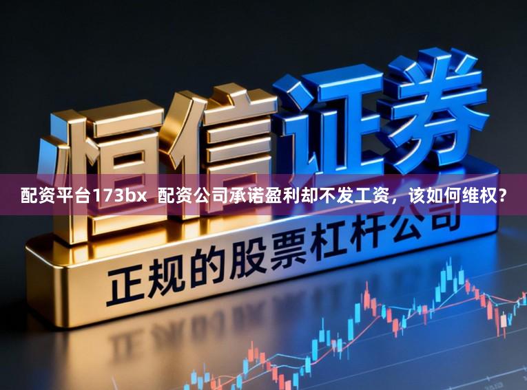 配资平台173bx  配资公司承诺盈利却不发工资，该如何维权？