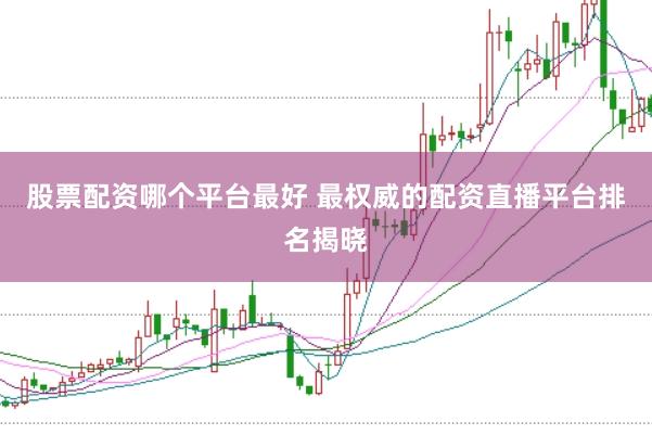 股票配资哪个平台最好 最权威的配资直播平台排名揭晓