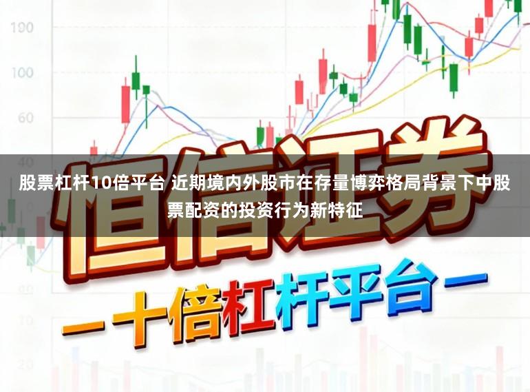 股票杠杆10倍平台 近期境内外股市在存量博弈格局背景下中股票配资的投资行为新特征