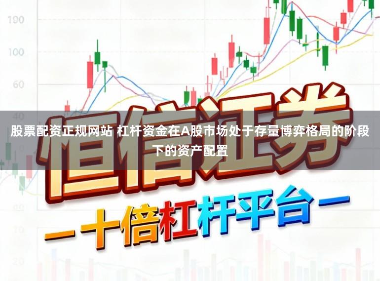 股票配资正规网站 杠杆资金在A股市场处于存量博弈格局的阶段下的资产配置