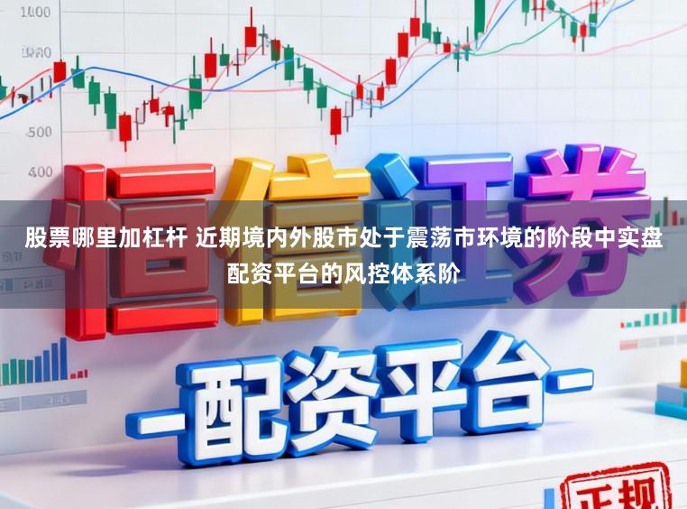 股票哪里加杠杆 近期境内外股市处于震荡市环境的阶段中实盘配资平台的风控体系阶
