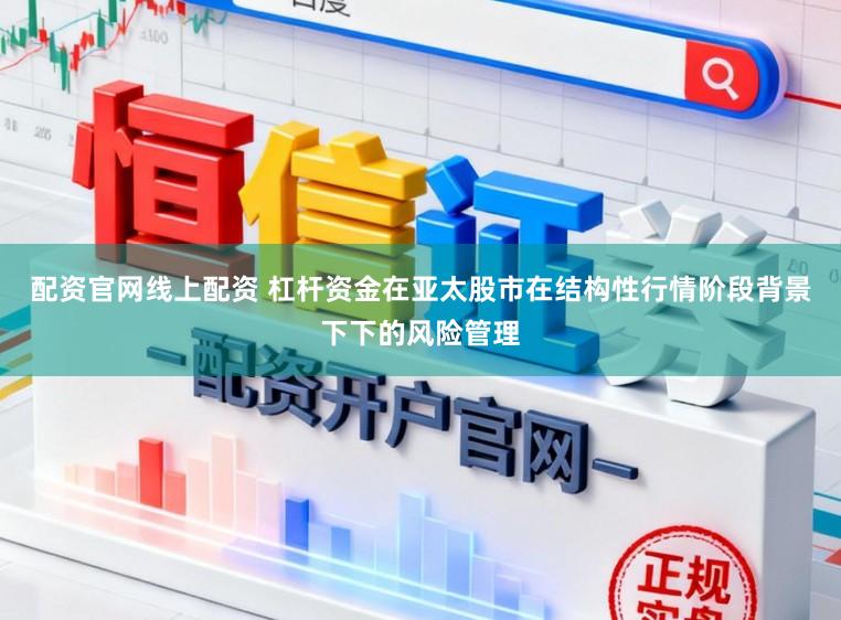 配资官网线上配资 杠杆资金在亚太股市在结构性行情阶段背景下下的风险管理