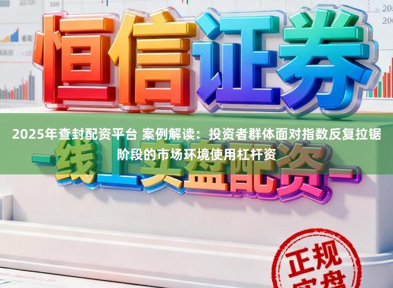 2025年查封配资平台 案例解读：投资者群体面对指数反复拉锯阶段的市场环境使用杠杆资