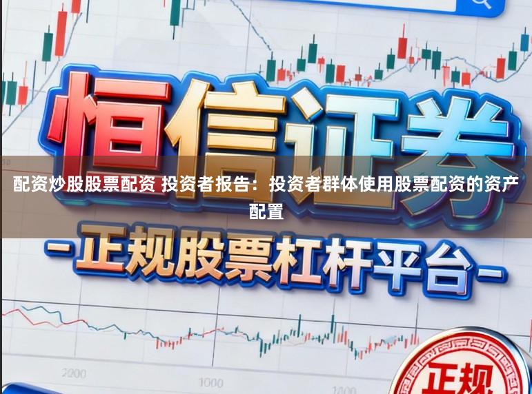 配资炒股股票配资 投资者报告：投资者群体使用股票配资的资产配置