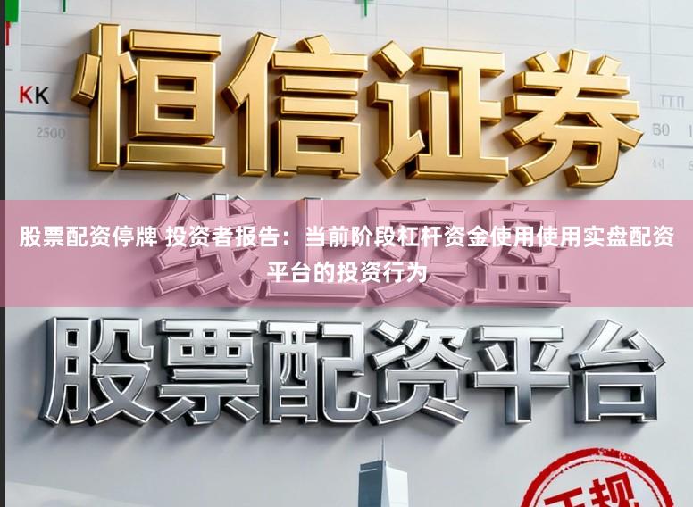 股票配资停牌 投资者报告：当前阶段杠杆资金使用使用实盘配资平台的投资行为