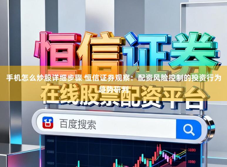 手机怎么炒股详细步骤 恒信证券观察：配资风险控制的投资行为趋势研判
