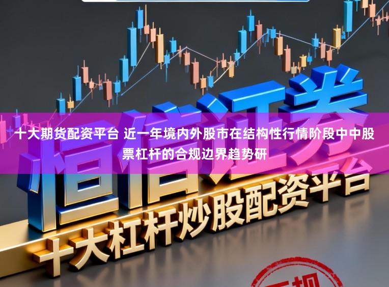 十大期货配资平台 近一年境内外股市在结构性行情阶段中中股票杠杆的合规边界趋势研