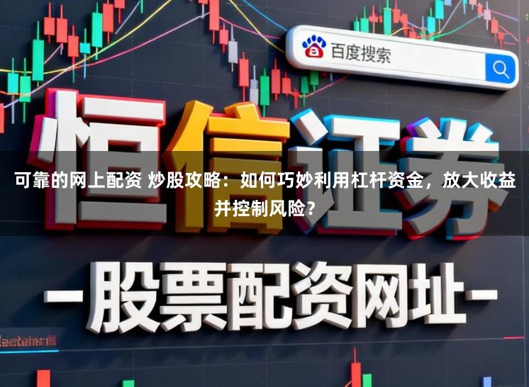 可靠的网上配资 炒股攻略：如何巧妙利用杠杆资金，放大收益并控制风险？
