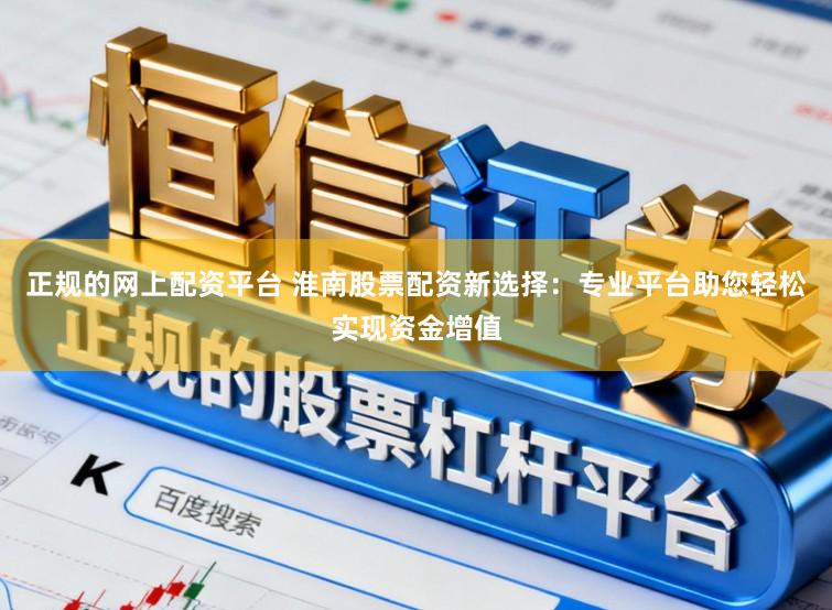 正规的网上配资平台 淮南股票配资新选择：专业平台助您轻松实现资金增值