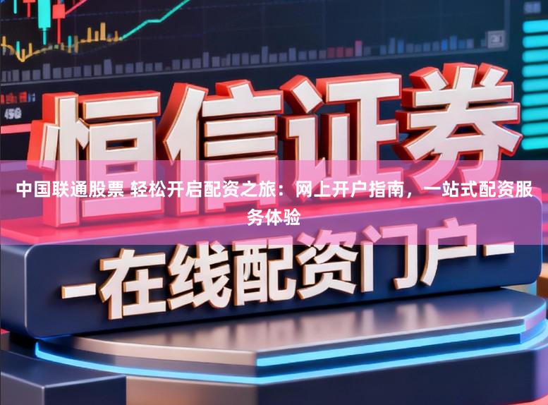 中国联通股票 轻松开启配资之旅：网上开户指南，一站式配资服务体验