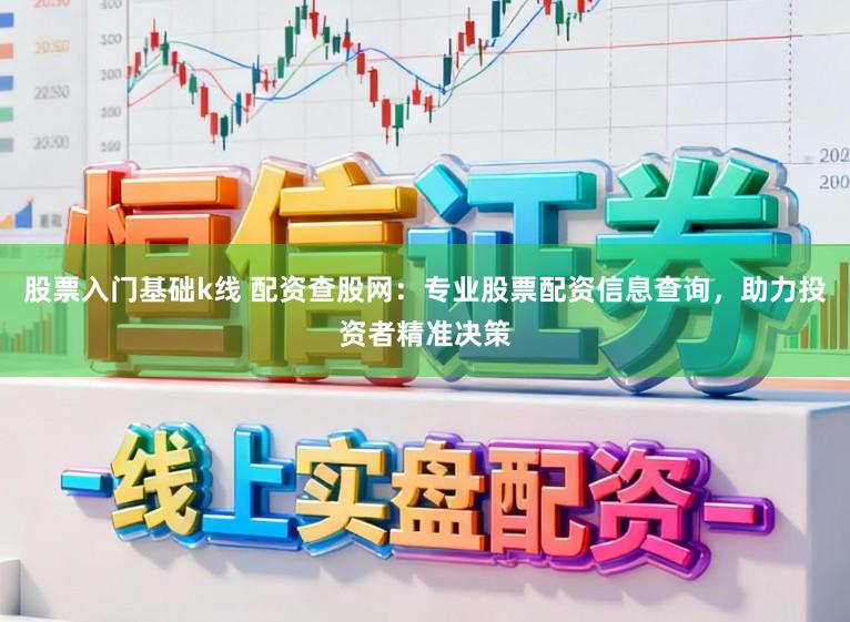 股票入门基础k线 配资查股网：专业股票配资信息查询，助力投资者精准决策