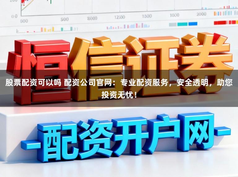 股票配资可以吗 配资公司官网：专业配资服务，安全透明，助您投资无忧！