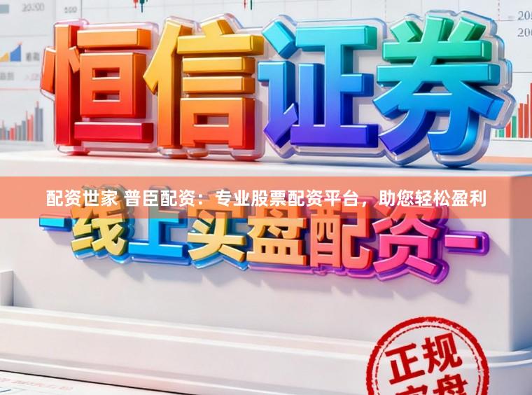 配资世家 普臣配资：专业股票配资平台，助您轻松盈利