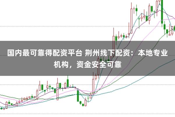 国内最可靠得配资平台 荆州线下配资：本地专业机构，资金安全可靠