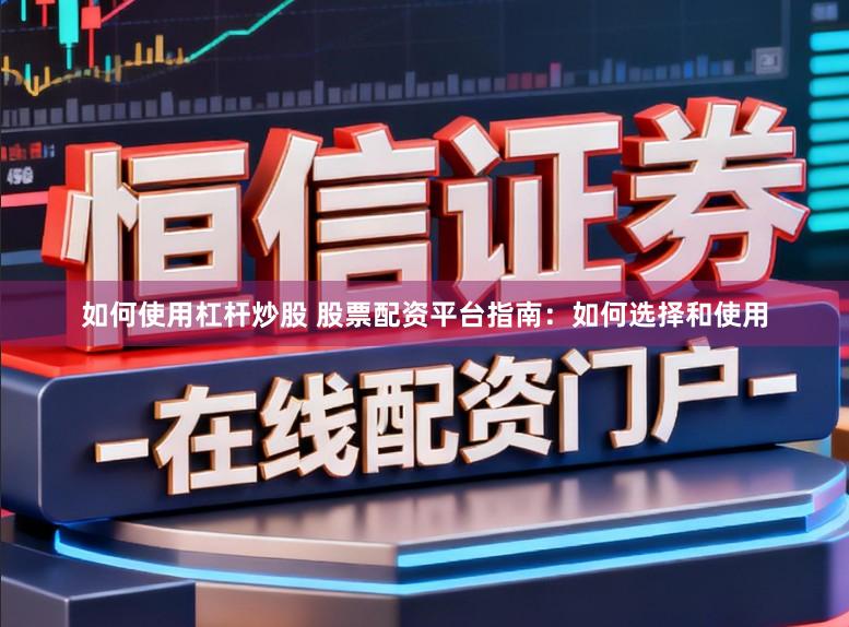 如何使用杠杆炒股 股票配资平台指南：如何选择和使用